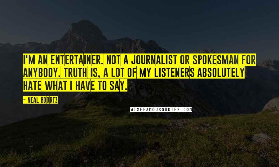 Neal Boortz Quotes: I'm an entertainer. Not a journalist or spokesman for anybody. Truth is, a lot of my listeners absolutely hate what I have to say.