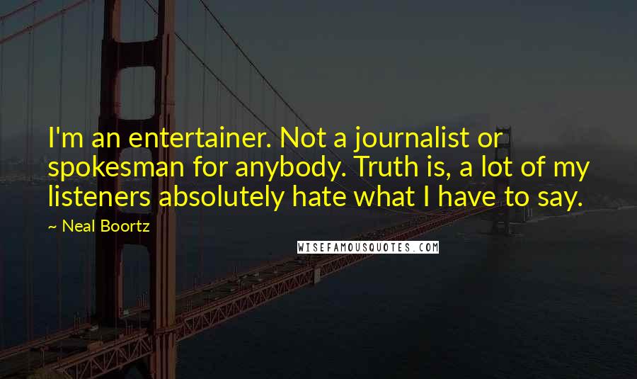 Neal Boortz Quotes: I'm an entertainer. Not a journalist or spokesman for anybody. Truth is, a lot of my listeners absolutely hate what I have to say.