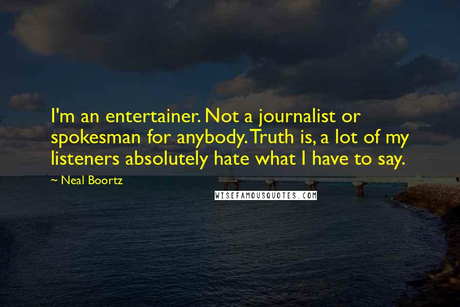 Neal Boortz Quotes: I'm an entertainer. Not a journalist or spokesman for anybody. Truth is, a lot of my listeners absolutely hate what I have to say.
