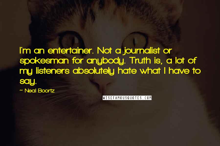 Neal Boortz Quotes: I'm an entertainer. Not a journalist or spokesman for anybody. Truth is, a lot of my listeners absolutely hate what I have to say.