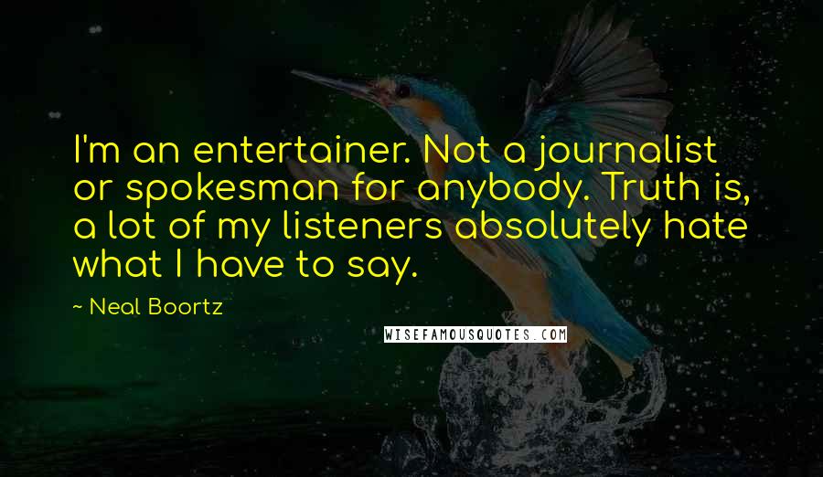 Neal Boortz Quotes: I'm an entertainer. Not a journalist or spokesman for anybody. Truth is, a lot of my listeners absolutely hate what I have to say.