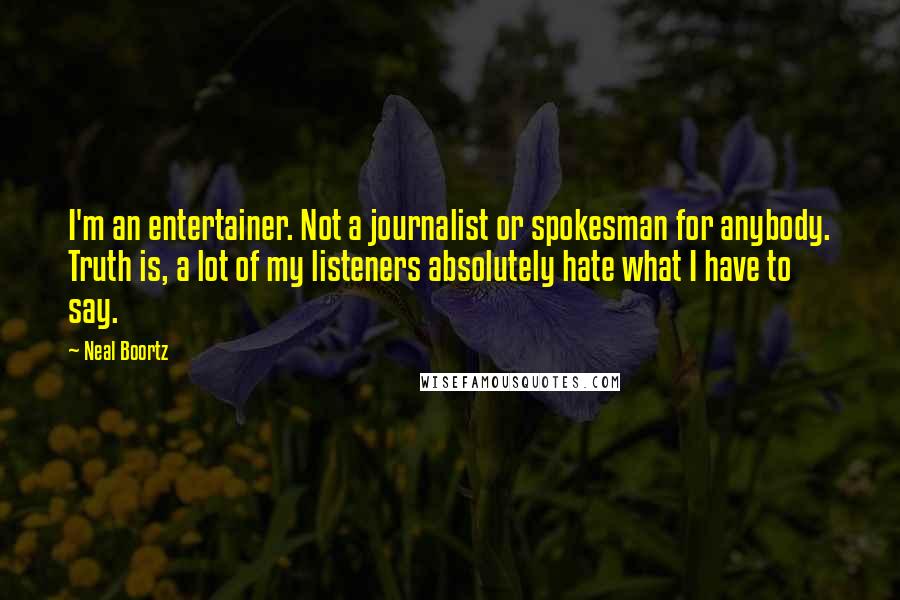 Neal Boortz Quotes: I'm an entertainer. Not a journalist or spokesman for anybody. Truth is, a lot of my listeners absolutely hate what I have to say.