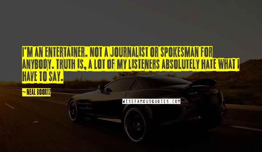 Neal Boortz Quotes: I'm an entertainer. Not a journalist or spokesman for anybody. Truth is, a lot of my listeners absolutely hate what I have to say.