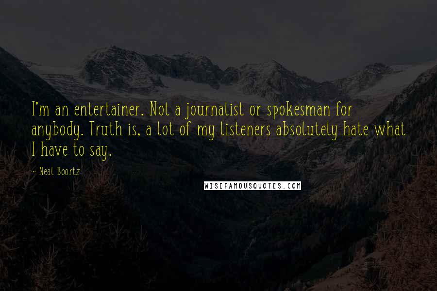 Neal Boortz Quotes: I'm an entertainer. Not a journalist or spokesman for anybody. Truth is, a lot of my listeners absolutely hate what I have to say.