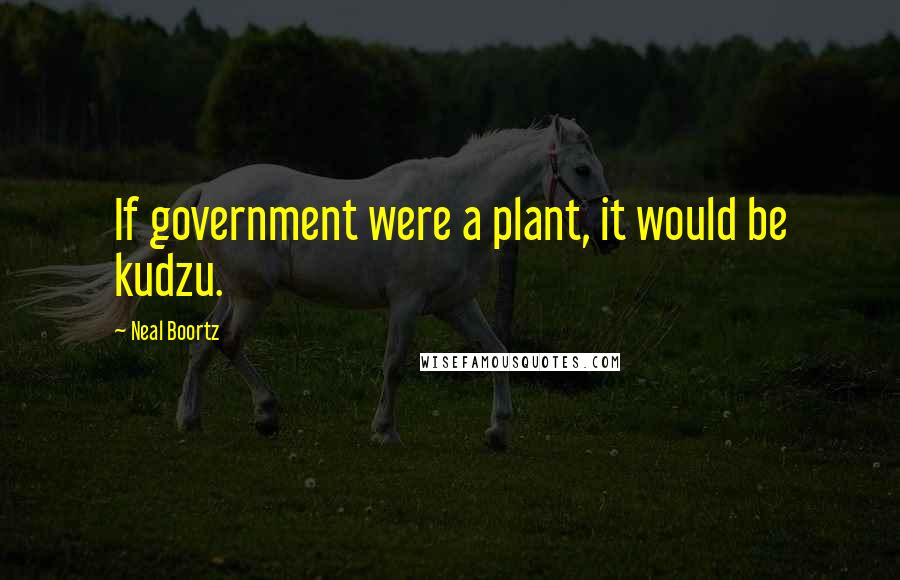 Neal Boortz Quotes: If government were a plant, it would be kudzu.