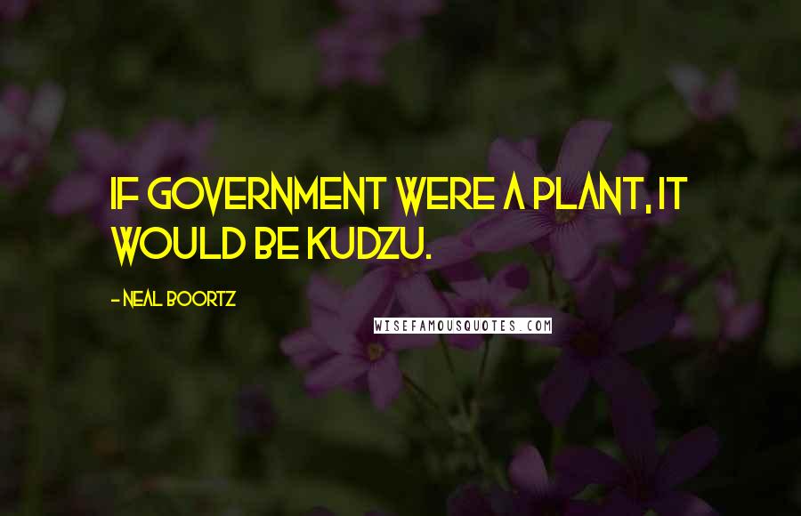 Neal Boortz Quotes: If government were a plant, it would be kudzu.