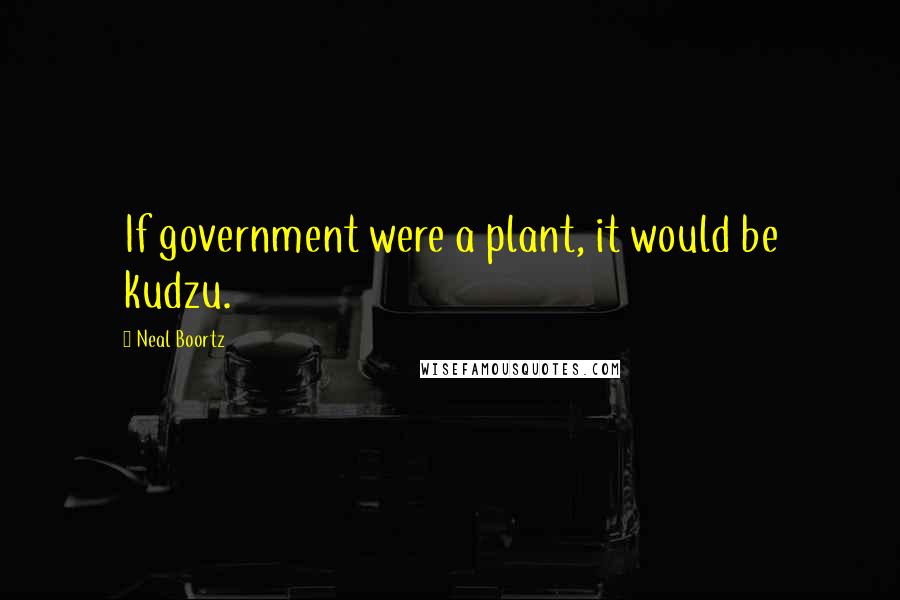 Neal Boortz Quotes: If government were a plant, it would be kudzu.