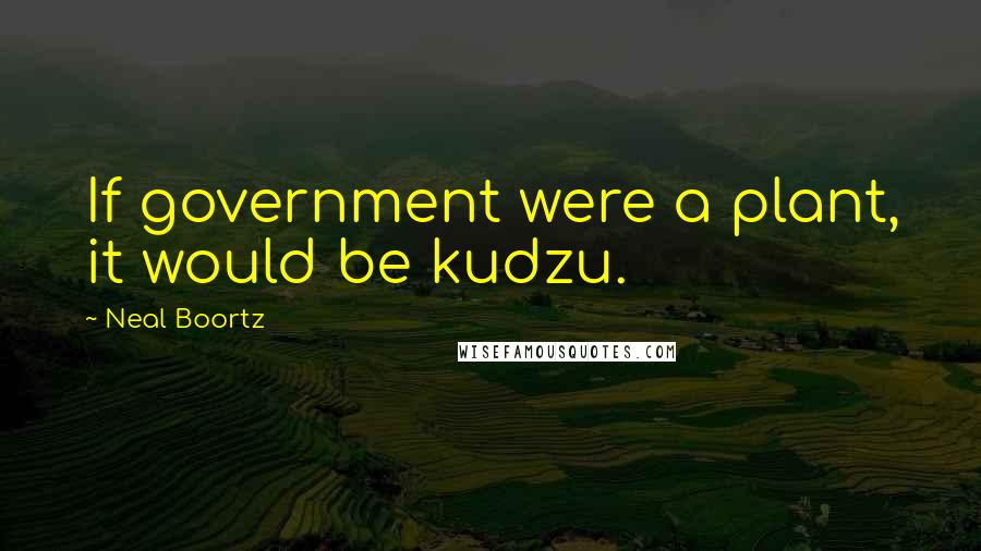 Neal Boortz Quotes: If government were a plant, it would be kudzu.