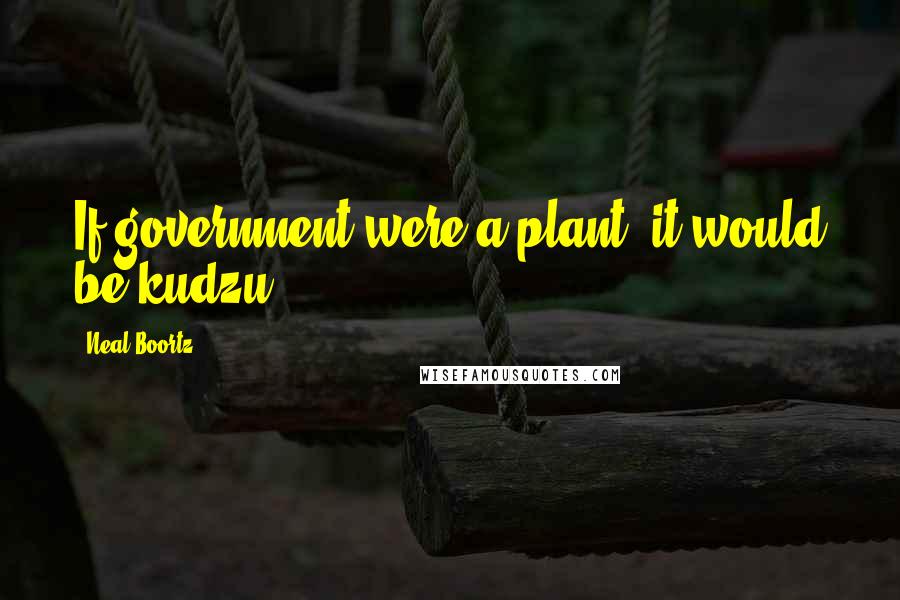 Neal Boortz Quotes: If government were a plant, it would be kudzu.