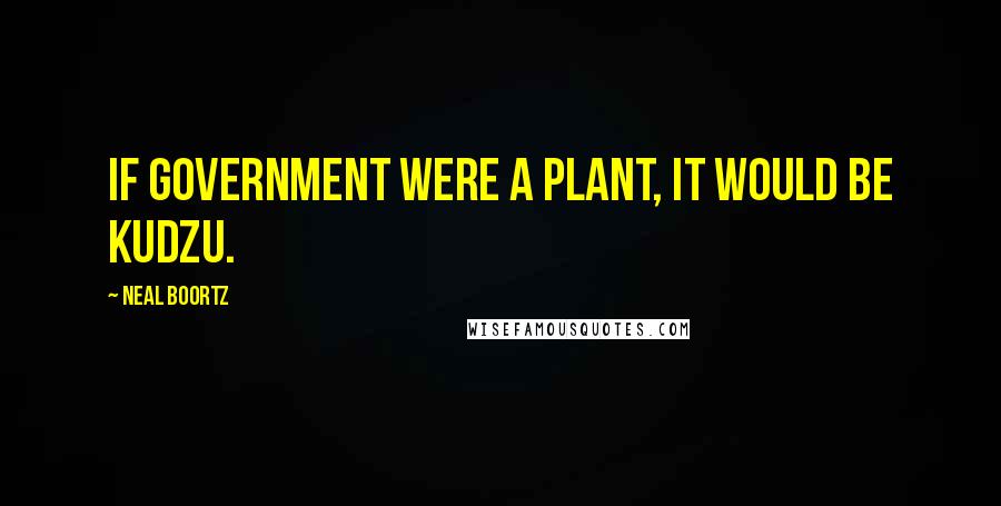 Neal Boortz Quotes: If government were a plant, it would be kudzu.