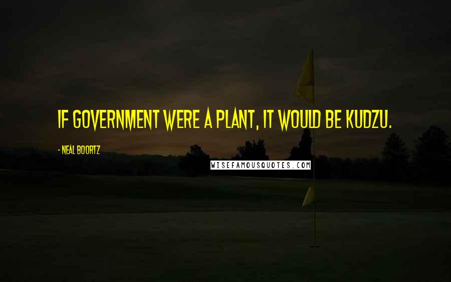 Neal Boortz Quotes: If government were a plant, it would be kudzu.