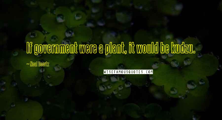 Neal Boortz Quotes: If government were a plant, it would be kudzu.