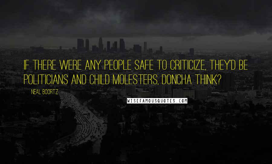 Neal Boortz Quotes: If there were any people safe to criticize, they'd be politicians and child molesters, doncha think?