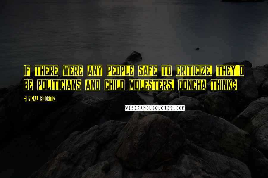 Neal Boortz Quotes: If there were any people safe to criticize, they'd be politicians and child molesters, doncha think?