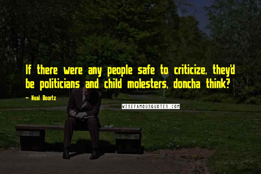 Neal Boortz Quotes: If there were any people safe to criticize, they'd be politicians and child molesters, doncha think?