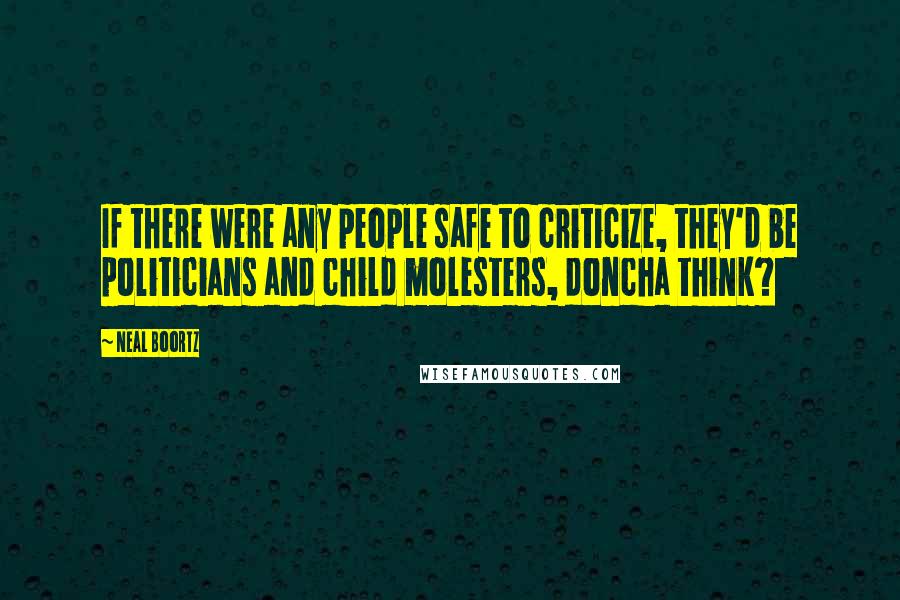 Neal Boortz Quotes: If there were any people safe to criticize, they'd be politicians and child molesters, doncha think?