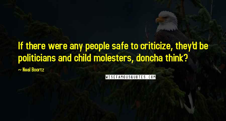 Neal Boortz Quotes: If there were any people safe to criticize, they'd be politicians and child molesters, doncha think?