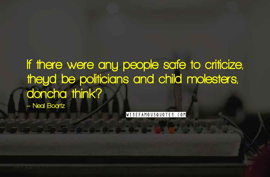 Neal Boortz Quotes: If there were any people safe to criticize, they'd be politicians and child molesters, doncha think?