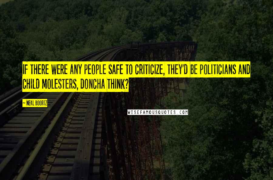 Neal Boortz Quotes: If there were any people safe to criticize, they'd be politicians and child molesters, doncha think?