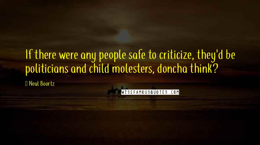 Neal Boortz Quotes: If there were any people safe to criticize, they'd be politicians and child molesters, doncha think?