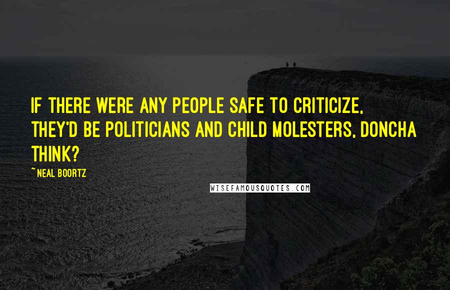 Neal Boortz Quotes: If there were any people safe to criticize, they'd be politicians and child molesters, doncha think?