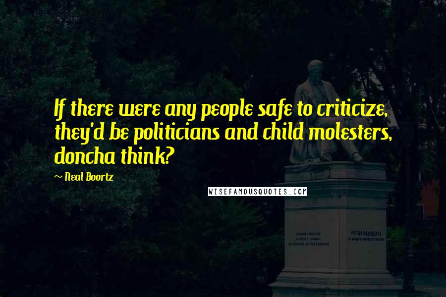 Neal Boortz Quotes: If there were any people safe to criticize, they'd be politicians and child molesters, doncha think?