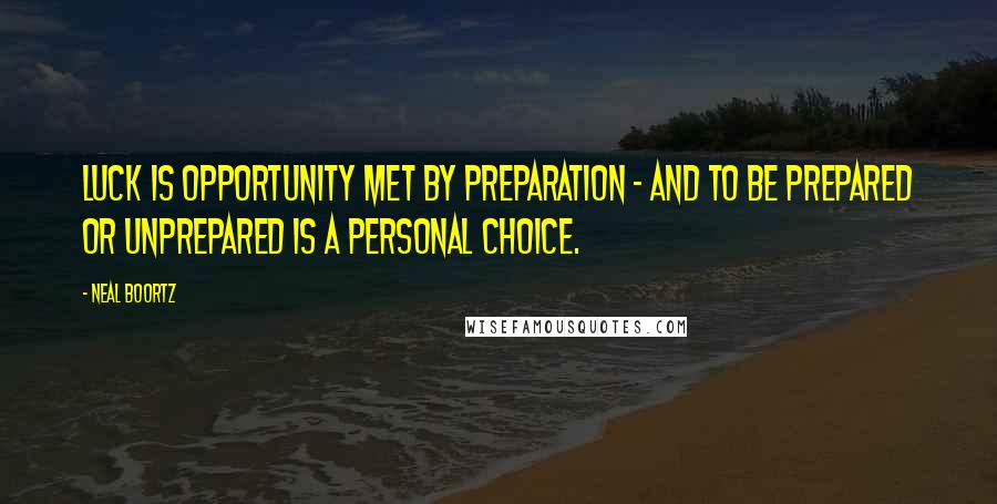 Neal Boortz Quotes: Luck is opportunity met by preparation - and to be prepared or unprepared is a personal choice.