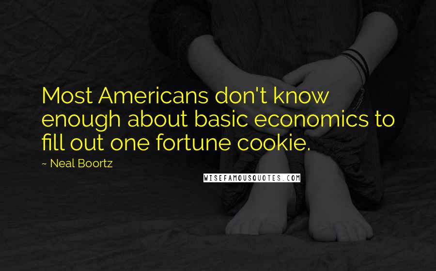 Neal Boortz Quotes: Most Americans don't know enough about basic economics to fill out one fortune cookie.