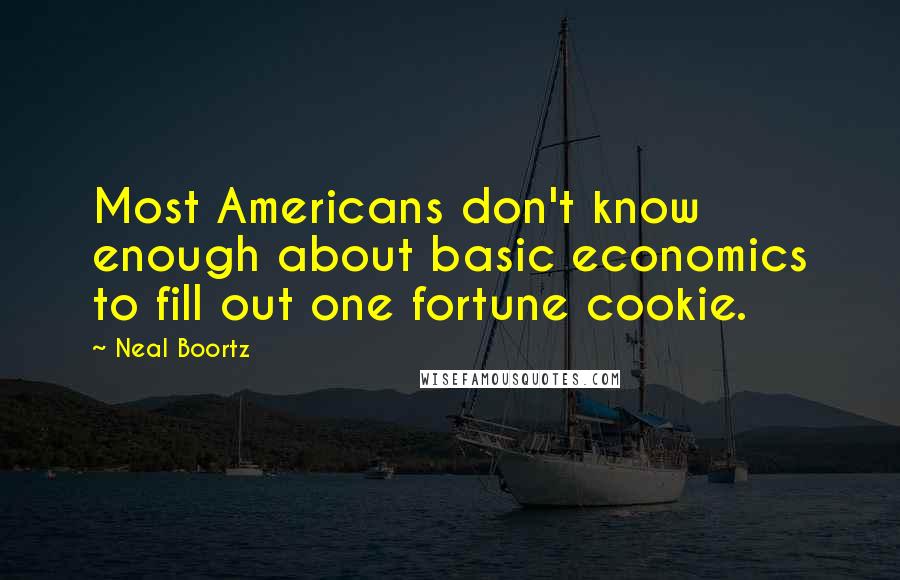 Neal Boortz Quotes: Most Americans don't know enough about basic economics to fill out one fortune cookie.