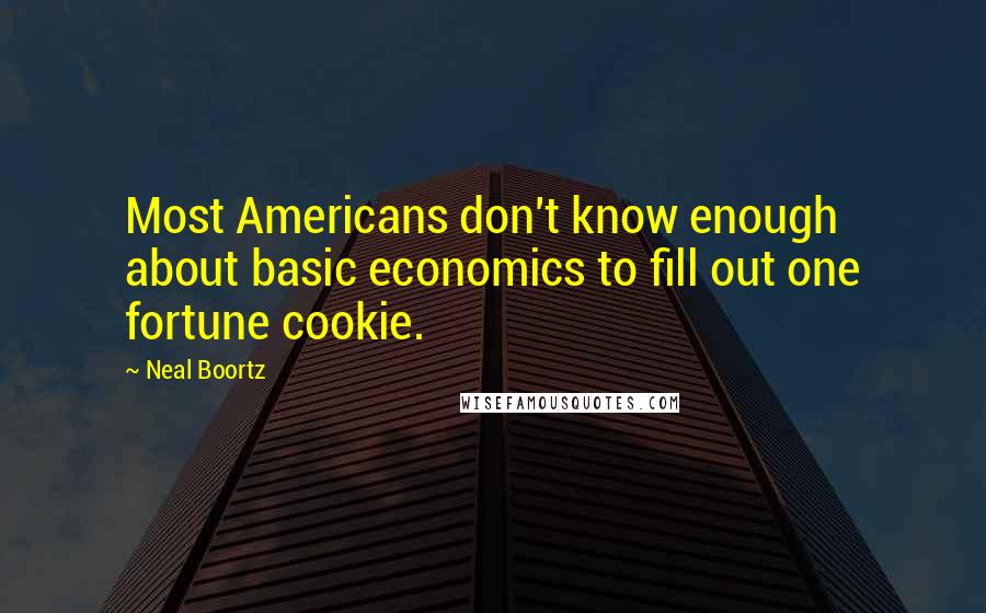 Neal Boortz Quotes: Most Americans don't know enough about basic economics to fill out one fortune cookie.
