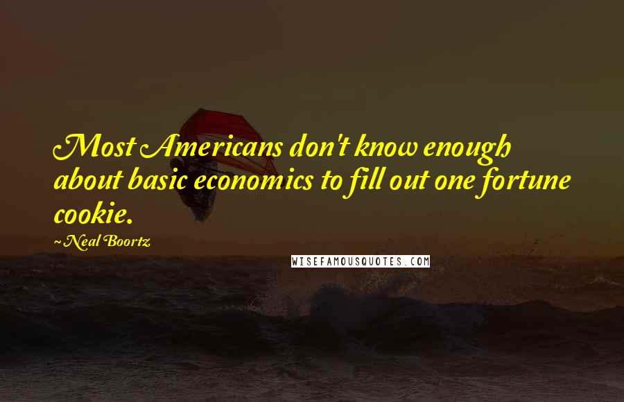 Neal Boortz Quotes: Most Americans don't know enough about basic economics to fill out one fortune cookie.