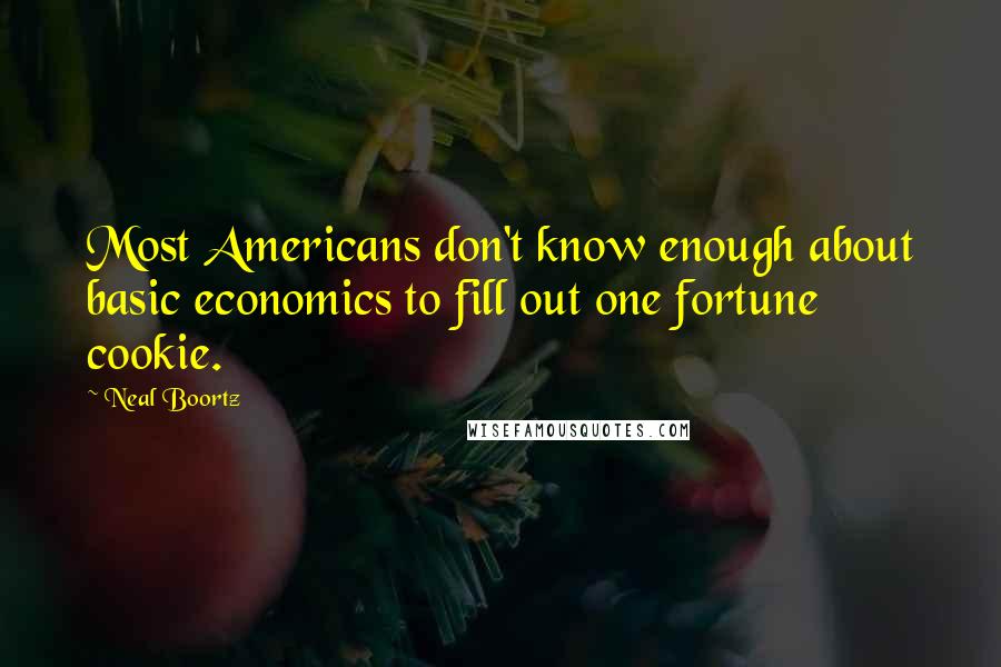 Neal Boortz Quotes: Most Americans don't know enough about basic economics to fill out one fortune cookie.