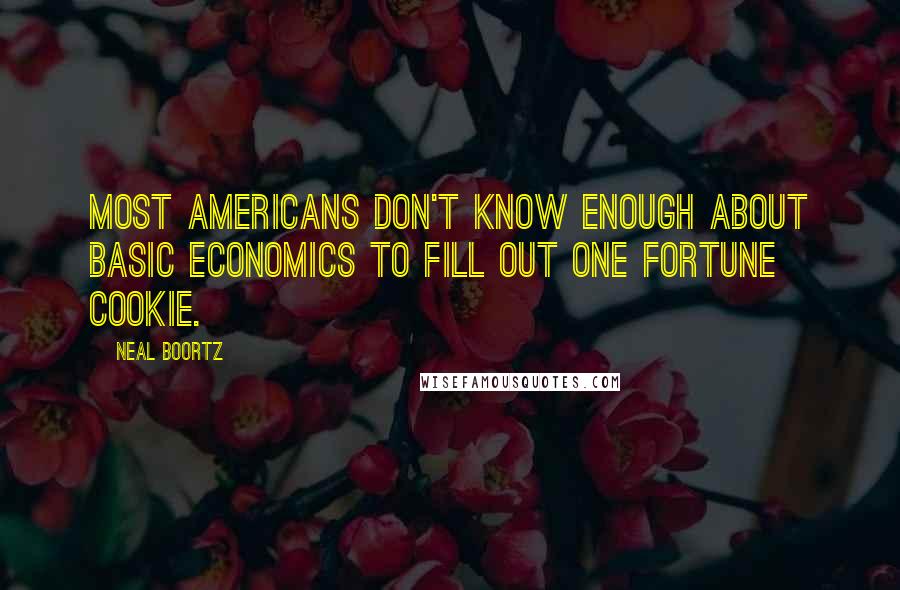 Neal Boortz Quotes: Most Americans don't know enough about basic economics to fill out one fortune cookie.