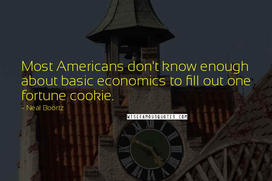 Neal Boortz Quotes: Most Americans don't know enough about basic economics to fill out one fortune cookie.