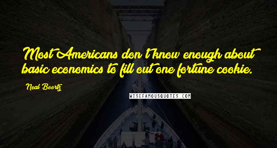 Neal Boortz Quotes: Most Americans don't know enough about basic economics to fill out one fortune cookie.