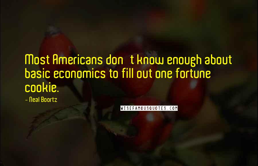 Neal Boortz Quotes: Most Americans don't know enough about basic economics to fill out one fortune cookie.