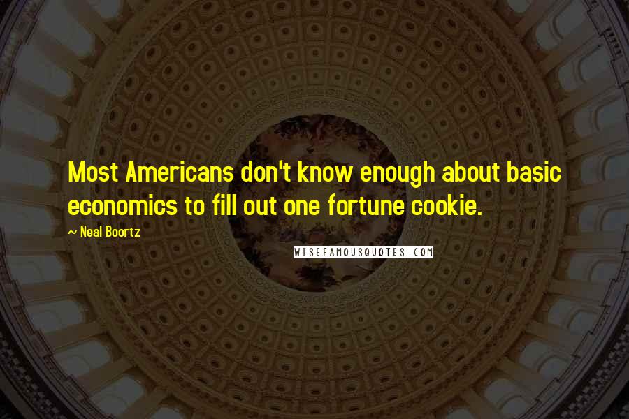 Neal Boortz Quotes: Most Americans don't know enough about basic economics to fill out one fortune cookie.