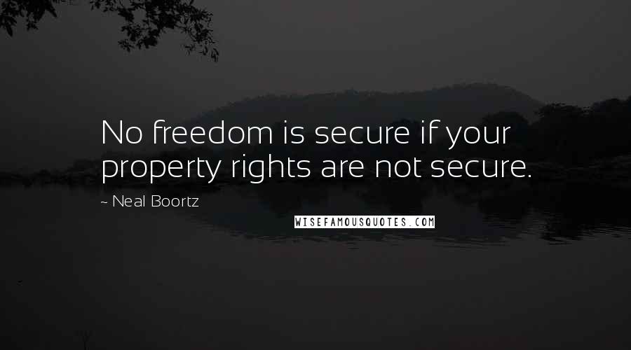 Neal Boortz Quotes: No freedom is secure if your property rights are not secure.