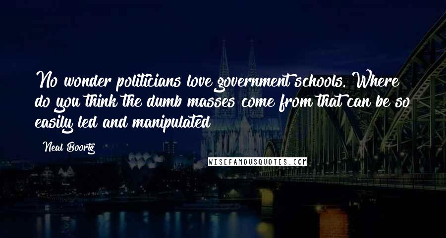 Neal Boortz Quotes: No wonder politicians love government schools. Where do you think the dumb masses come from that can be so easily led and manipulated?