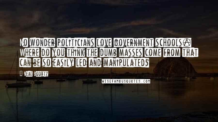 Neal Boortz Quotes: No wonder politicians love government schools. Where do you think the dumb masses come from that can be so easily led and manipulated?