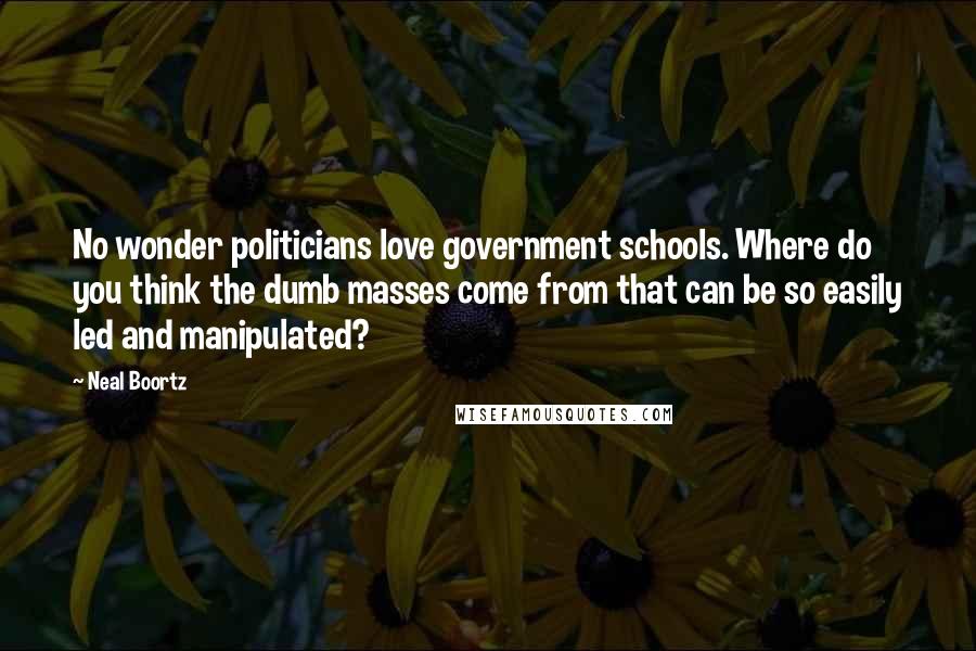 Neal Boortz Quotes: No wonder politicians love government schools. Where do you think the dumb masses come from that can be so easily led and manipulated?