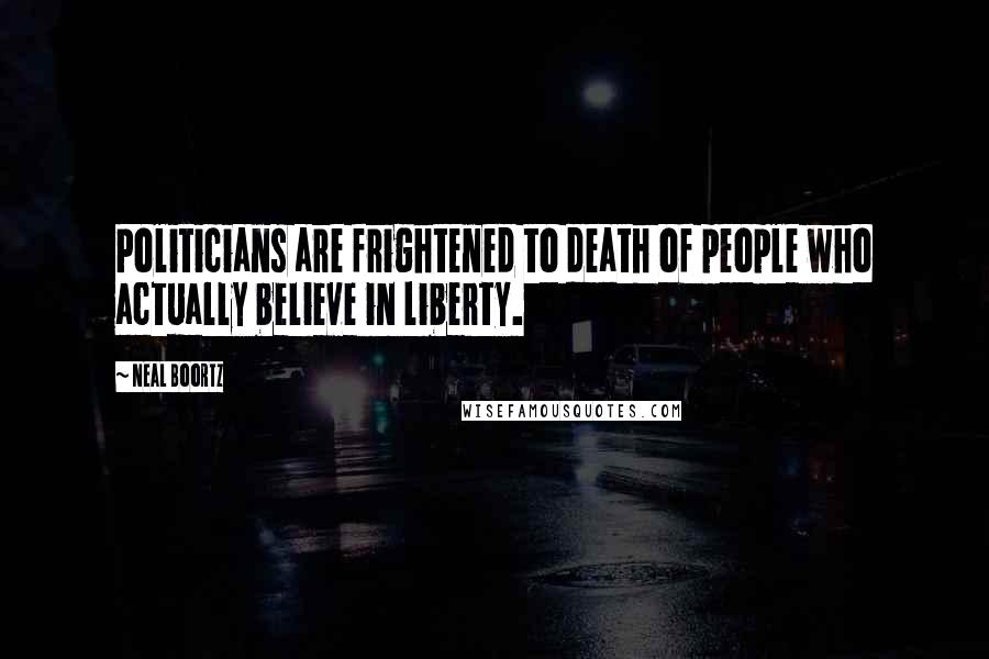 Neal Boortz Quotes: Politicians are frightened to death of people who actually believe in liberty.