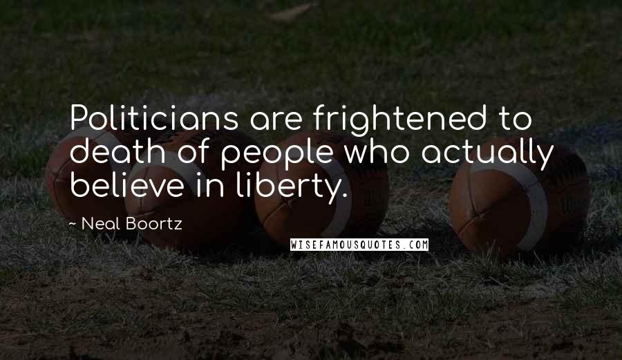 Neal Boortz Quotes: Politicians are frightened to death of people who actually believe in liberty.