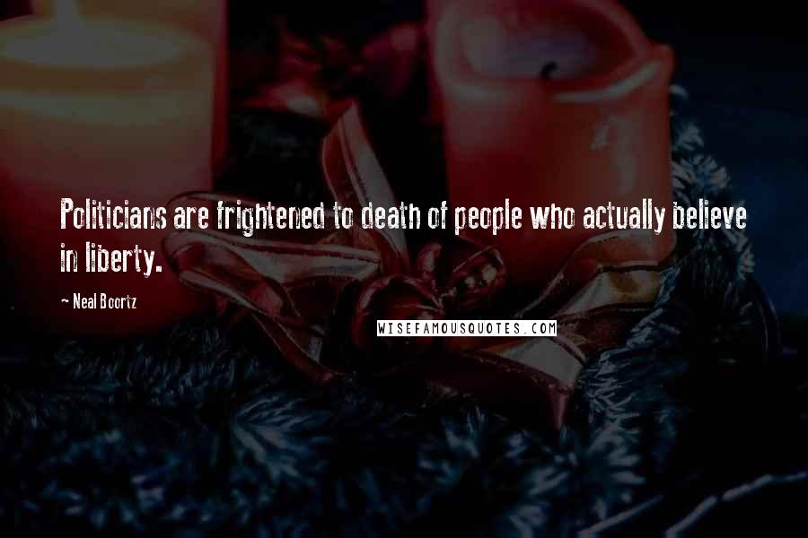Neal Boortz Quotes: Politicians are frightened to death of people who actually believe in liberty.