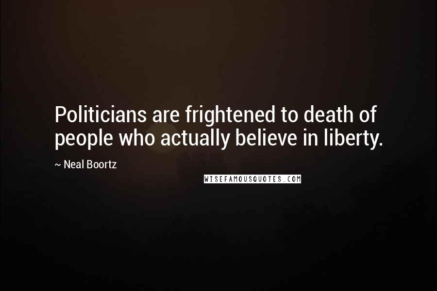 Neal Boortz Quotes: Politicians are frightened to death of people who actually believe in liberty.