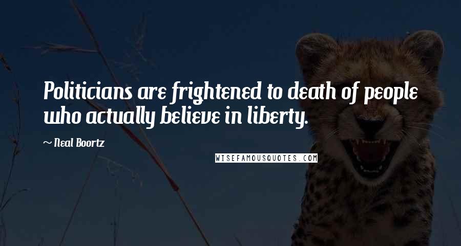 Neal Boortz Quotes: Politicians are frightened to death of people who actually believe in liberty.