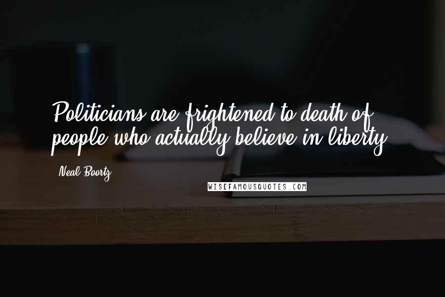 Neal Boortz Quotes: Politicians are frightened to death of people who actually believe in liberty.