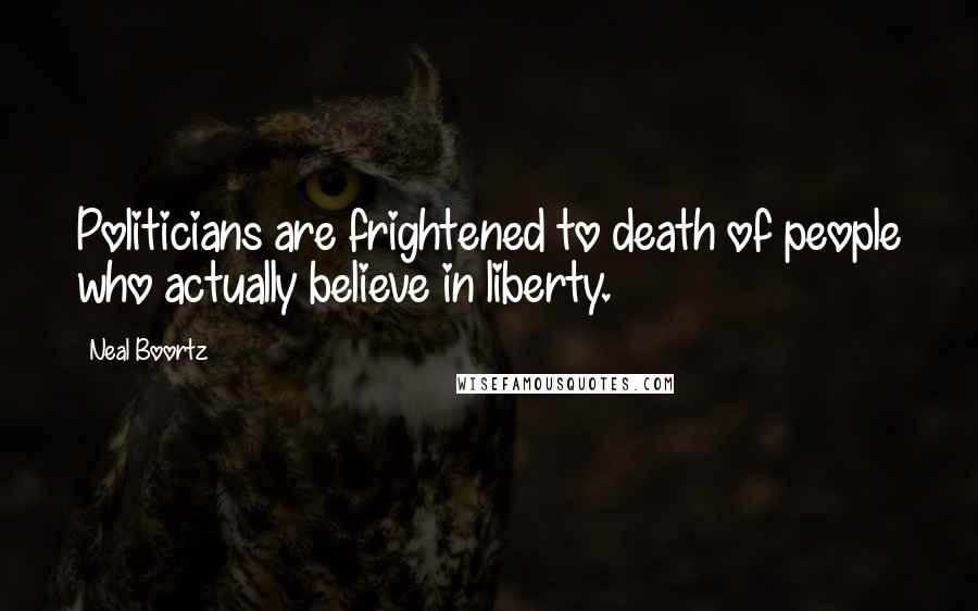 Neal Boortz Quotes: Politicians are frightened to death of people who actually believe in liberty.