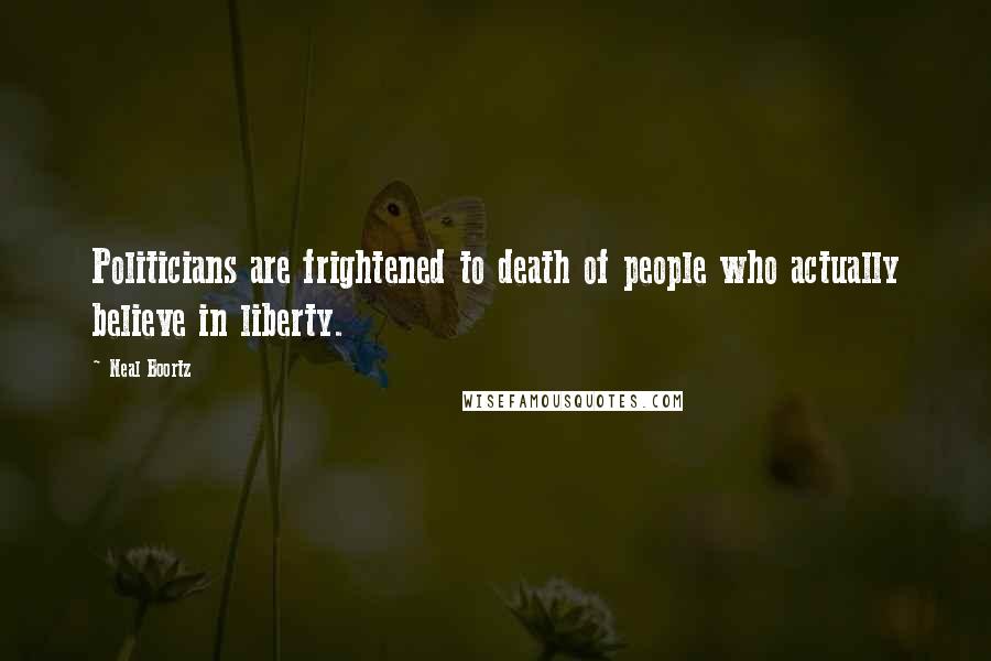 Neal Boortz Quotes: Politicians are frightened to death of people who actually believe in liberty.