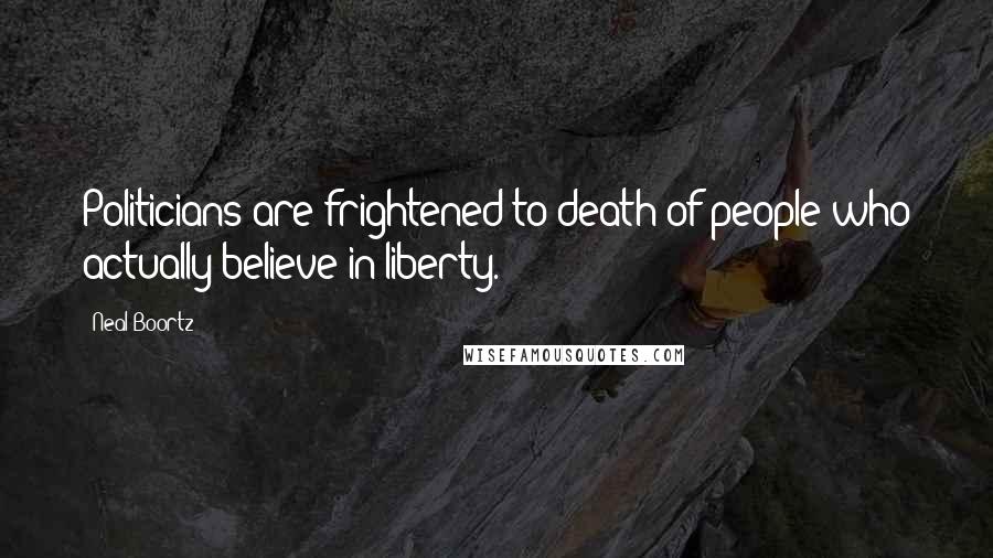 Neal Boortz Quotes: Politicians are frightened to death of people who actually believe in liberty.